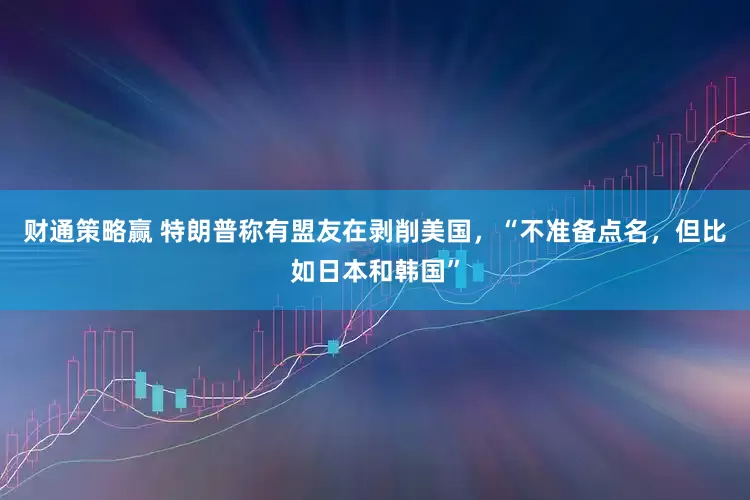 财通策略赢 特朗普称有盟友在剥削美国，“不准备点名，但比如日本和韩国”