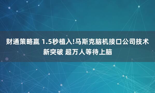 财通策略嬴 1.5秒植入!马斯克脑机接口公司技术新突破 超万人等待上脑