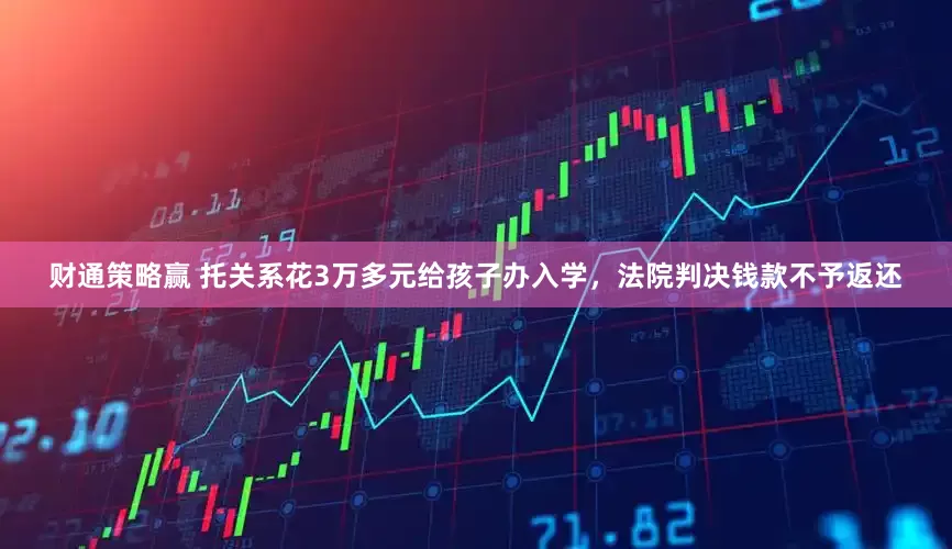 财通策略赢 托关系花3万多元给孩子办入学，法院判决钱款不予返还