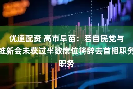 优速配资 高市早苗：若自民党与维新会未获过半数席位将辞去首相职务