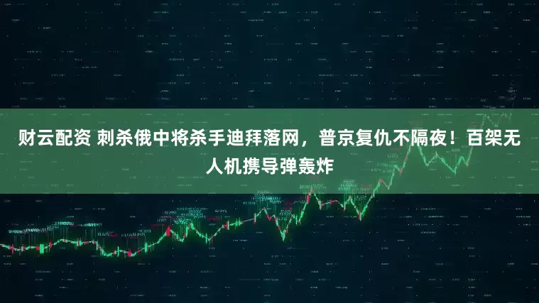 财云配资 刺杀俄中将杀手迪拜落网，普京复仇不隔夜！百架无人机携导弹轰炸