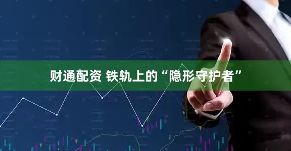 财通配资 铁轨上的“隐形守护者”
