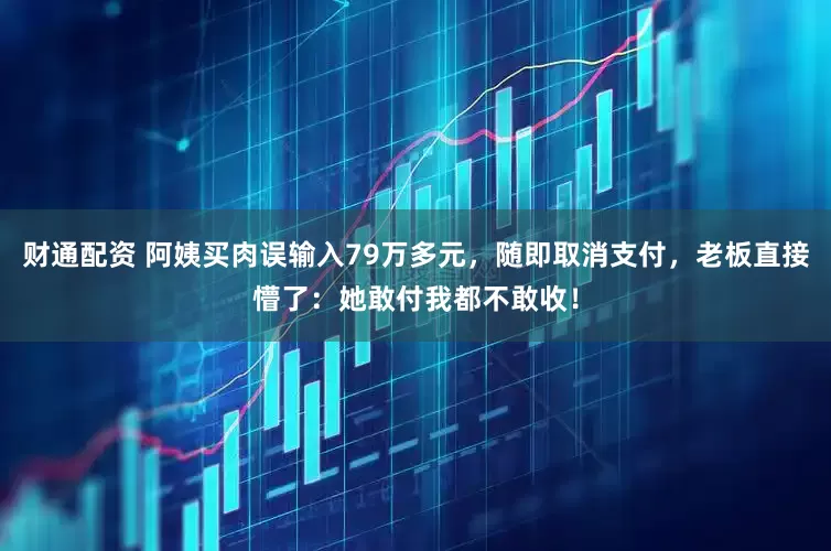 财通配资 阿姨买肉误输入79万多元，随即取消支付，老板直接懵了：她敢付我都不敢收！
