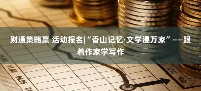 财通策略赢 活动报名|“香山记忆·文学浸万家”——跟着作家学写作
