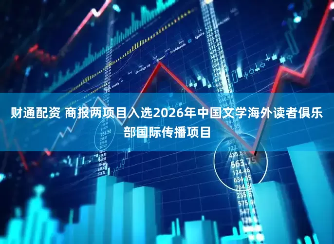 财通配资 商报两项目入选2026年中国文学海外读者俱乐部国际传播项目