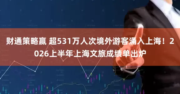财通策略赢 超531万人次境外游客涌入上海！2026上半年上海文旅成绩单出炉