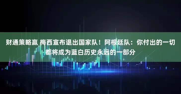 财通策略嬴 梅西宣布退出国家队！阿根廷队：你付出的一切都将成为蓝白历史永远的一部分