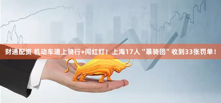 财通配资 机动车道上骑行+闯红灯！上海17人“暴骑团”收到33张罚单！