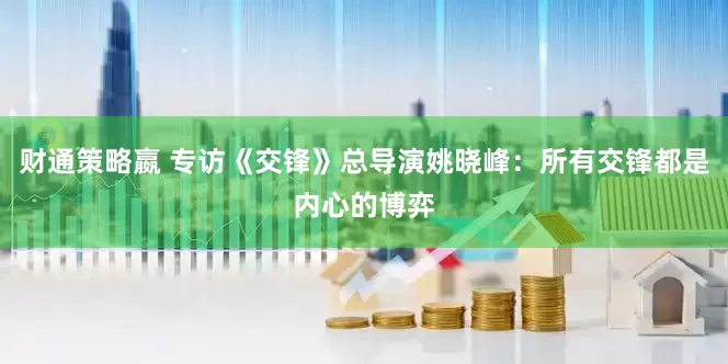 财通策略嬴 专访《交锋》总导演姚晓峰：所有交锋都是内心的博弈