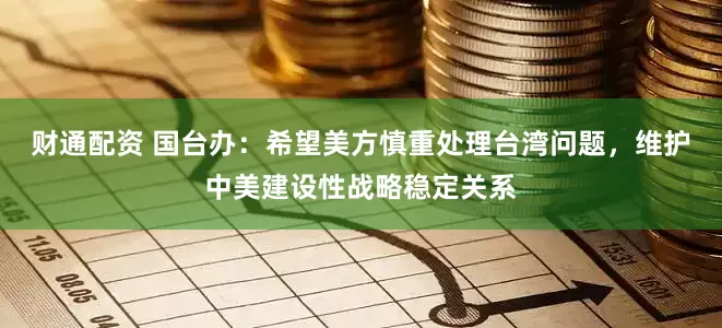 财通配资 国台办：希望美方慎重处理台湾问题，维护中美建设性战略稳定关系